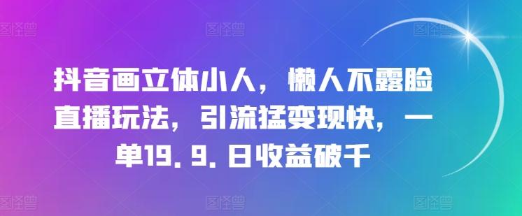 抖音画立体小人，懒人不露脸直播玩法，引流猛变现快，一单19.9.日收益破千【揭秘】-云创网