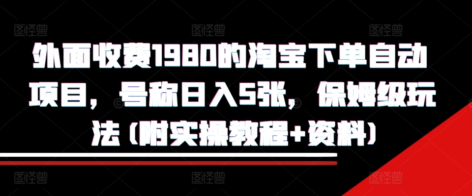 外面收费1980的淘宝下单自动项目，号称日入5张，保姆级玩法(附实操教程+资料)【揭秘】-云创网