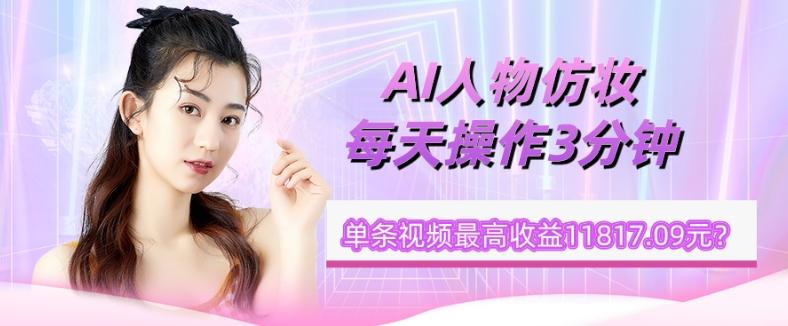 1个学员AI人物仿妆，每天操作3分钟，单条视频最高收益11817.09元？-云创网