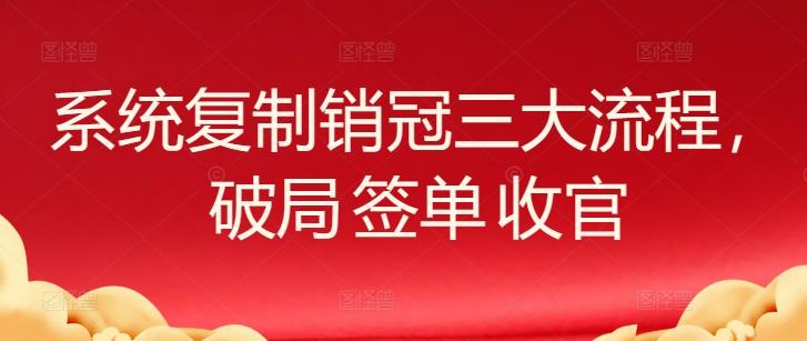 系统复制销冠三大流程，破局 签单 收官-云创网