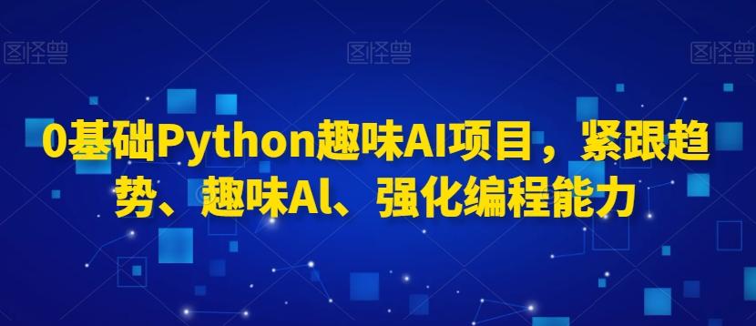 0基础Python趣味AI项目，紧跟趋势、趣味Al、强化编程能力-云创网