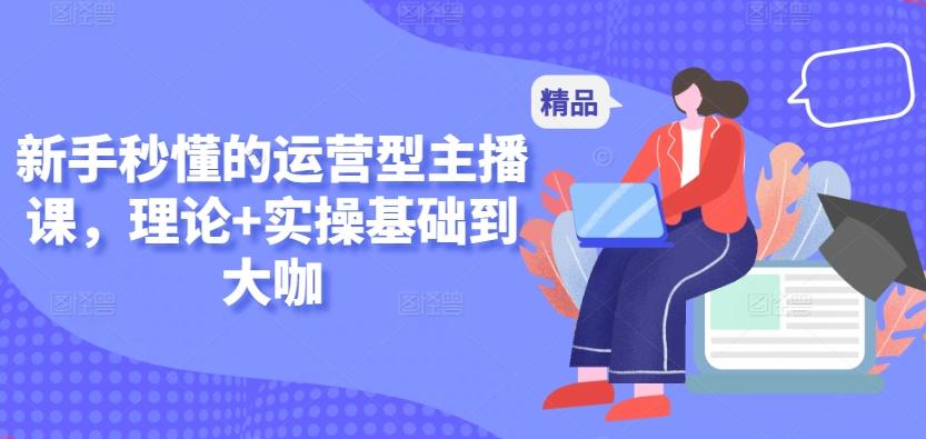 新手秒懂的运营型主播课，理论+实操基础到大咖-云创网