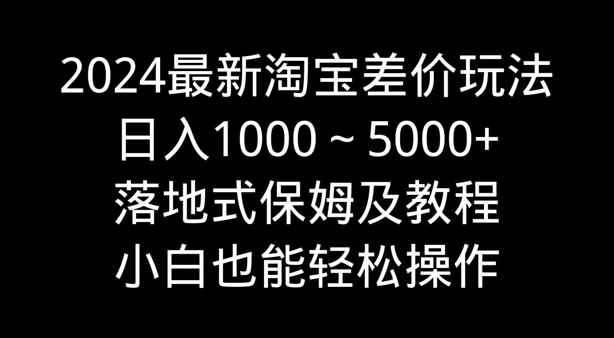 2024最新淘宝差价玩法，日入1000～5000+落地式保姆及教程 小白也能轻松操作-云创网