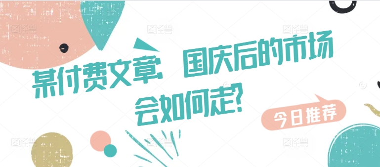 某付费文章：国庆后的市场会如何走?-云创网