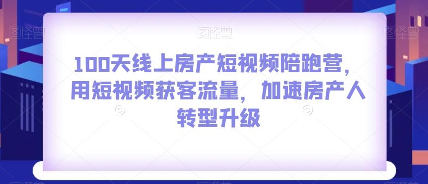 100天线上房产短视频陪跑营，用短视频获客流量，加速房产人转型升级-云创网