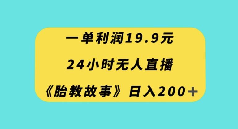 一单利润19.9，24小时无人直播胎教故事，每天轻松200+【揭秘】-云创网