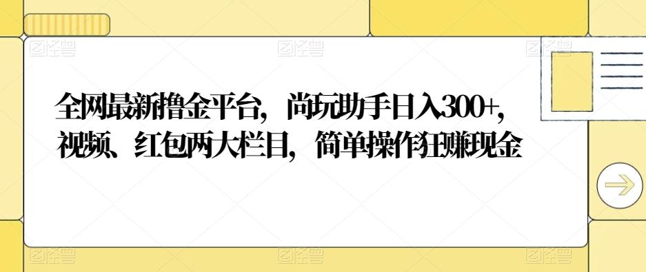 全网最新撸金平台，尚玩助手日入300+，视频、红包两大栏目，简单操作狂赚现金-云创网