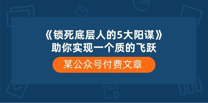 某公众号付费文章《锁死底层人的5大阳谋》助你实现一个质的飞跃-云创网