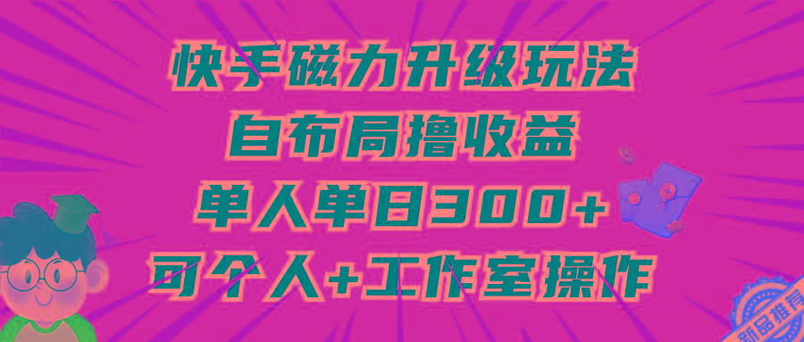(9368期)快手磁力升级玩法，自布局撸收益，单人单日300+，个人工作室均可操作-云创网