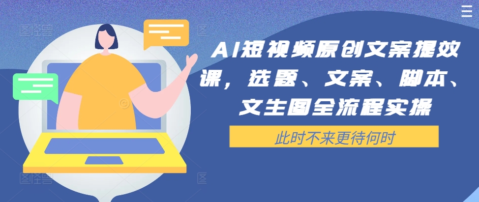AI短视频原创文案提效课，选题、文案、脚本、文生图全流程实操-云创网
