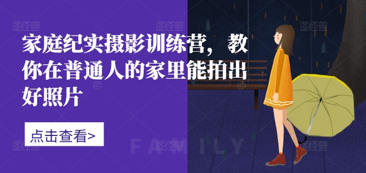家庭纪实摄影训练营，教你在普通人的家里能拍出好照片-云创网