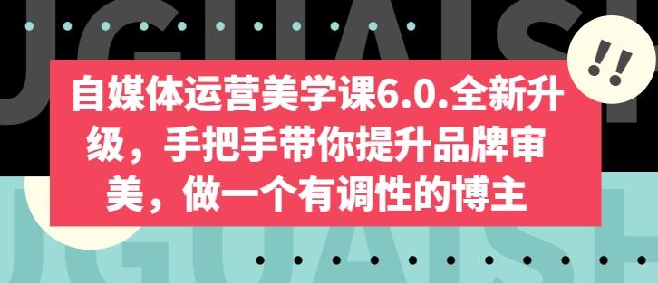 自媒体运营美学课6.0.全新升级，手把手带你提升品牌审美，做一个有调性的博主-云创网