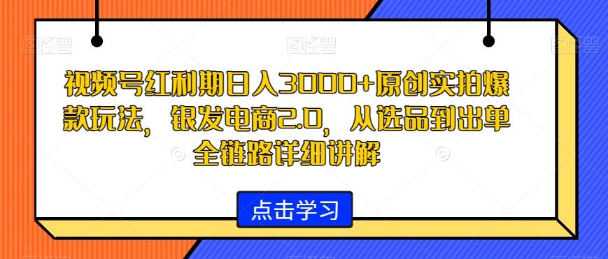 视频号红利期日入3000+原创实拍爆款玩法，银发电商2.0，从选品到出单全链路详细讲解【揭秘】-云创网