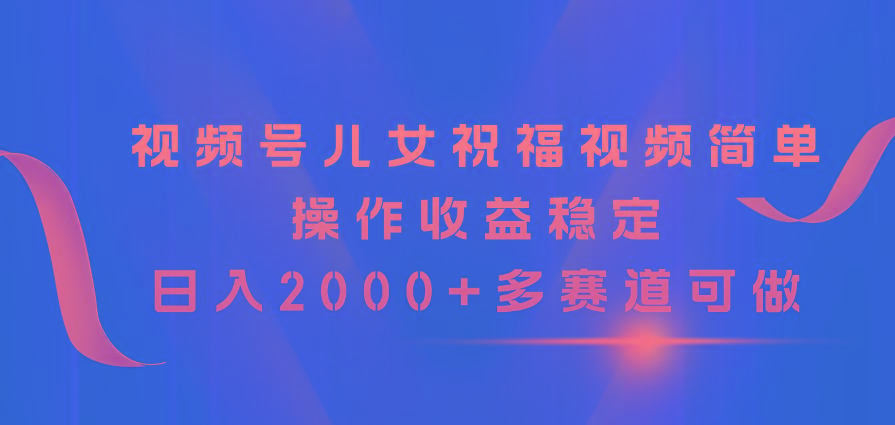 视频号儿女祝福视频，简单操作收益稳定，日入2000+，多赛道可做-云创网