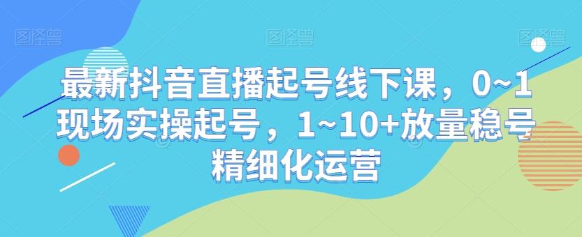 最新抖音直播起号线下课，0~1现场实操起号，1~10+放量稳号精细化运营-云创网