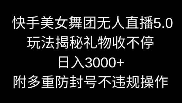快手美女舞团无人直播5.0玩法，礼物收不停，日入3000+，内附多重防封号不违规操作【揭秘】-云创网