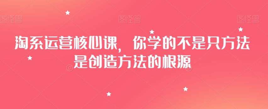 淘系运营核心课，你学的不是只方法是创造方法的根源-云创网