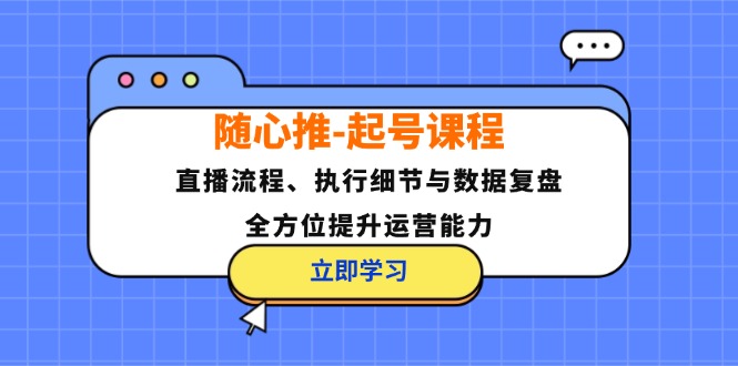 随心推-起号课程：直播流程、执行细节与数据复盘，全方位提升运营能力-云创网