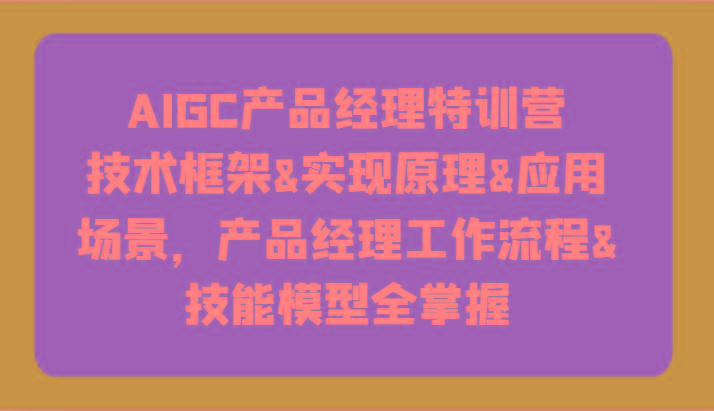 AIGC产品经理特训营-技术框架、实现原理、应用场景、工作流程、技能模型全掌握！-云创网