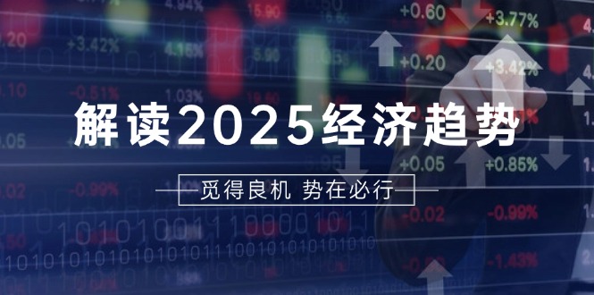 解读2025经济趋势、美股、A港股等资产前景判断，助您抢先布局未来投资-云创网