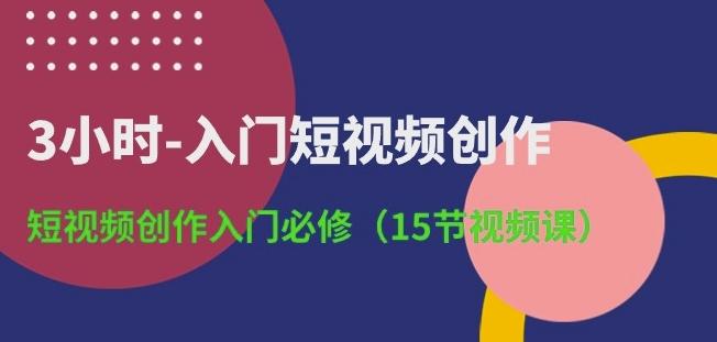 3小时-入门短视频创作：短视频创作入门必修(15节视频课)-云创网
