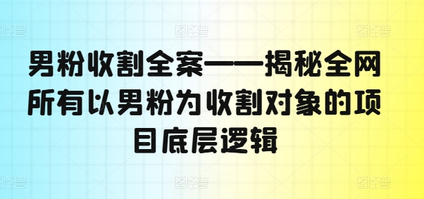 男粉收割全案——揭秘全网所有以男粉为收割对象的项目底层逻辑-云创网