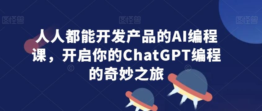人人都能开发产品的AI编程课，开启你的ChatGPT编程的奇妙之旅-云创网