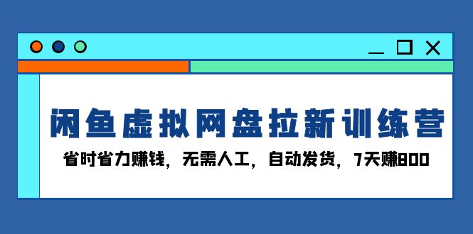 闲鱼虚拟网盘拉新训练营：省时省力赚钱，无需人工，自动发货，7天赚800-云创网