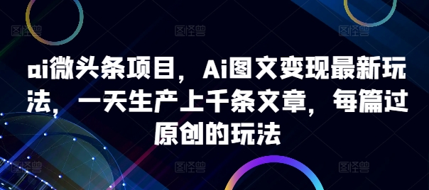ai微头条项目，Ai图文变现最新玩法，一天生产上千条文章，每篇过原创的玩法-云创网