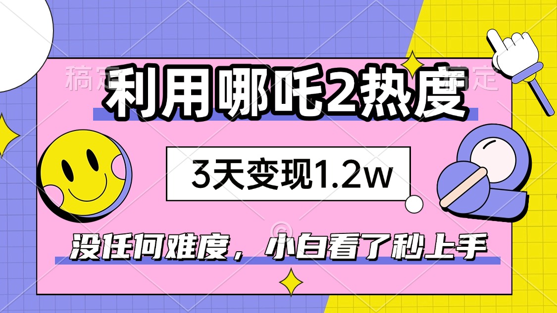 如何利用哪吒2爆火，3天赚1.2W，没有任何难度，小白看了秒学会，抓紧时...-云创网