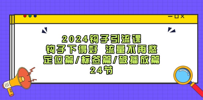 2024钩子引流课：钩子下得好流量不再愁，定位篇/标签篇/破播放篇/24节-云创网