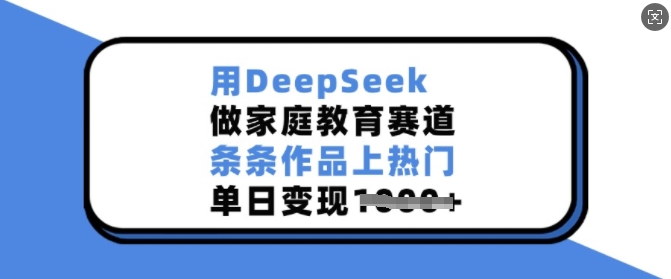 用DeepSeek做家庭教育赛道，条条作品上热门，单日变现多张-云创网