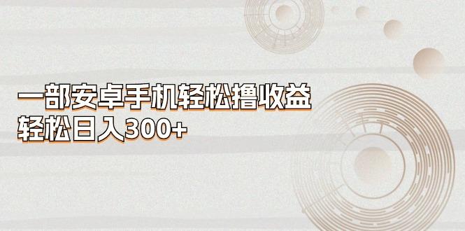 一部安卓手机轻松撸收益，轻松日入300+-云创网