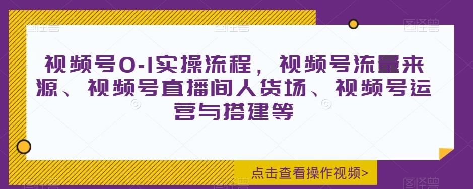 视频号0-1实操流程，视频号流量来源、视频号直播间人货场、视频号运营与搭建等-云创网
