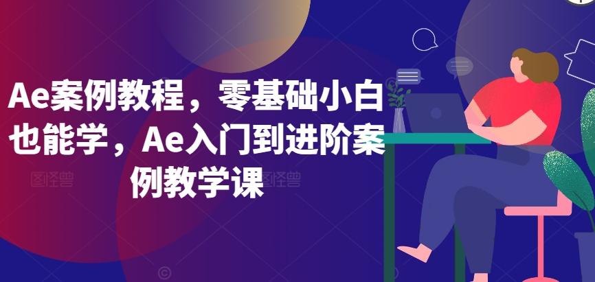 Ae案例教程，零基础小白也能学，Ae入门到进阶案例教学课-云创网
