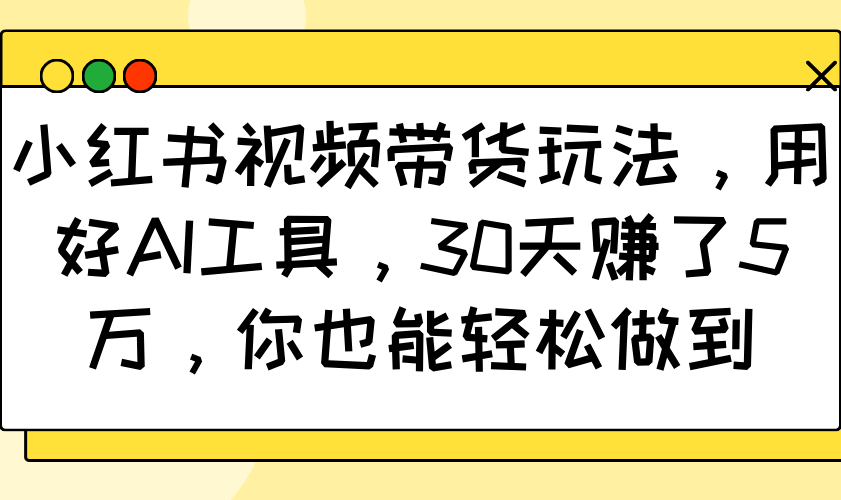 小红书视频带货玩法，用好AI工具，30天赚了5万，你也能轻松做到-云创网