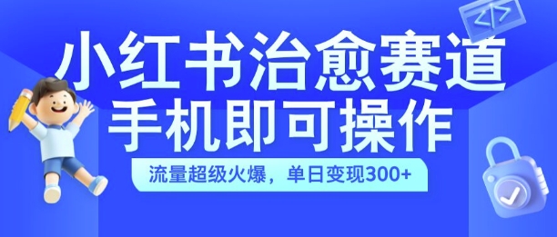 小红书治愈视频赛道，手机即可操作，流量超级火爆，单日变现300+【揭秘】-云创网