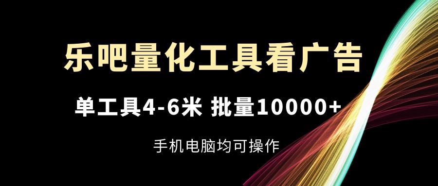乐吧量化工具看广告，单工具4-6米，批量10000+，手机电脑均可操作-云创网