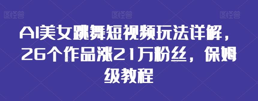 AI美女跳舞短视频玩法详解，26个作品涨21万粉丝，保姆级教程【揭秘】-云创网