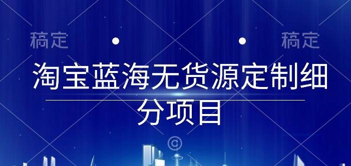 淘宝蓝海无货源定制细分项目，从0到起店实操全流程【揭秘】-云创网