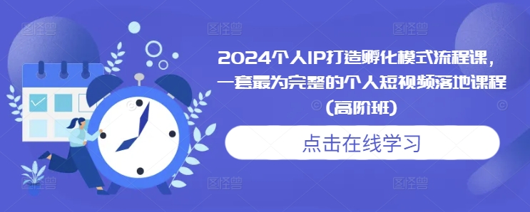 2024个人IP打造孵化模式流程课，一套最为完整的个人短视频落地课程(高阶班)-云创网