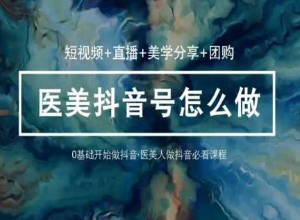 玩转医美抖音短视频与直播，36堂网课学逻辑(短视频+直播+美学分享+团购)-云创网