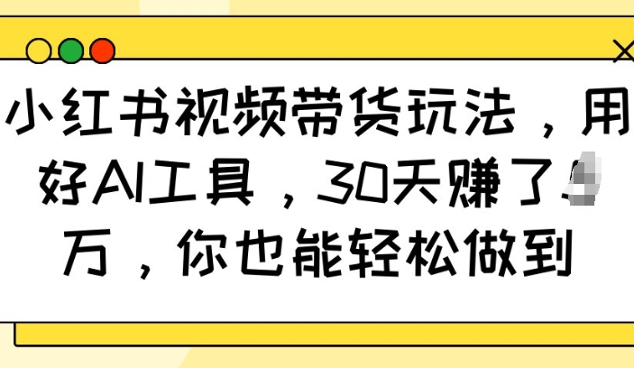 小红书视频带货玩法，用好AI工具，30天收益过W，你也能轻松做到-云创网