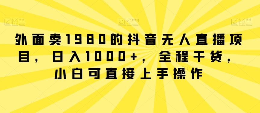 外面卖1980的抖音无人直播项目，日入1000+，全程干货，小白可直接上手操作【揭秘】-云创网