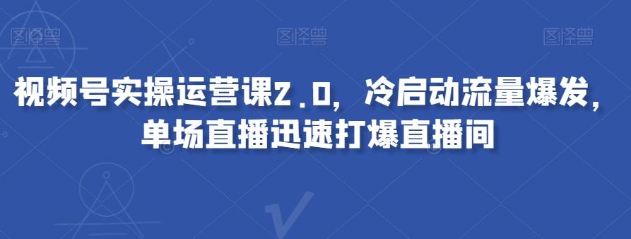 视频号实操运营课2.0，冷启动流量爆发，单场直播迅速打爆直播间-云创网