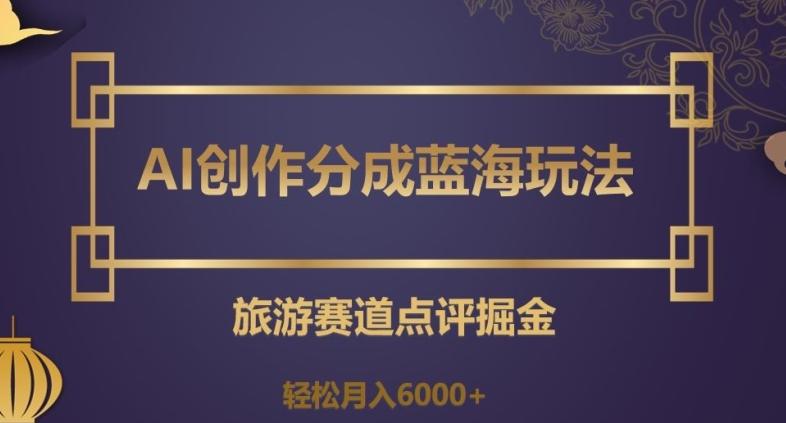 AI创作分成蓝海玩法，旅游赛道点评掘金，轻松月入6000+【揭秘】-云创网