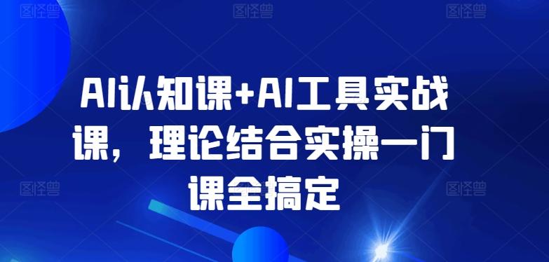 AI认知课+AI工具实战课，理论结合实操一门课全搞定-云创网