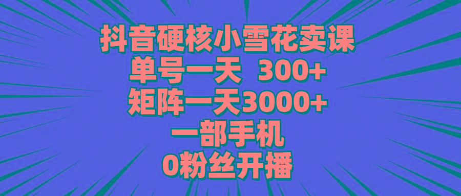 (9551期)抖音硬核小雪花卖课，单号一天300+，矩阵一天3000+，一部手机0粉丝开播-云创网